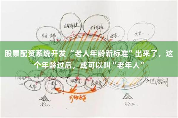 股票配资系统开发 “老人年龄新标准”出来了，这个年龄过后，或可以叫“老年人”