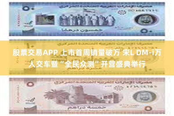 股票交易APP 上市首周销量破万 宋L DM-i万人交车暨“全民众测”开营盛典举行