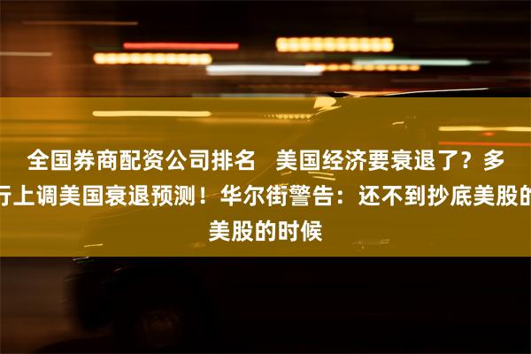 全国券商配资公司排名   美国经济要衰退了？多家投行上调美国衰退预测！华尔街警告：还不到抄底美股的时候