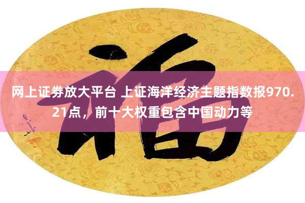 网上证劵放大平台 上证海洋经济主题指数报970.21点，前十大权重包含中国动力等