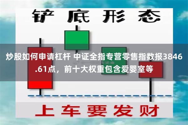 炒股如何申请杠杆 中证全指专营零售指数报3846.61点，前十大权重包含爱婴室等