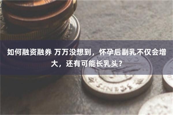 如何融资融券 万万没想到，怀孕后副乳不仅会增大，还有可能长乳头？