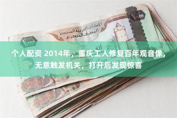 个人配资 2014年，重庆工人修复百年观音像，无意触发机关，打开后发现惊喜