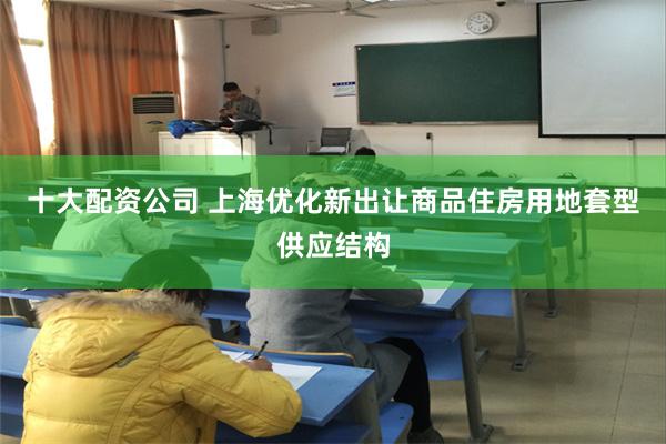 十大配资公司 上海优化新出让商品住房用地套型供应结构