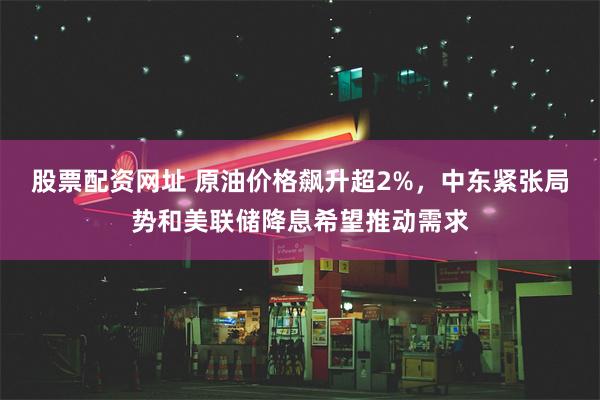 股票配资网址 原油价格飙升超2%，中东紧张局势和美联储降息希望推动需求