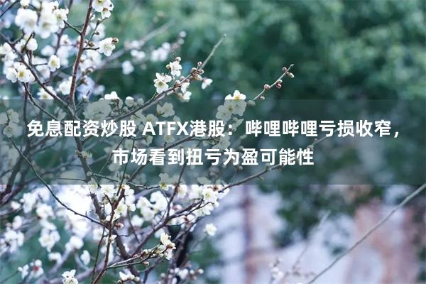 免息配资炒股 ATFX港股：哔哩哔哩亏损收窄，市场看到扭亏为盈可能性