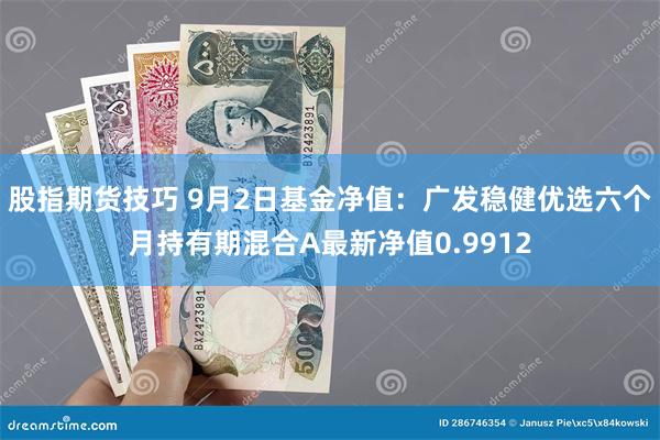 股指期货技巧 9月2日基金净值：广发稳健优选六个月持有期混合A最新净值0.9912