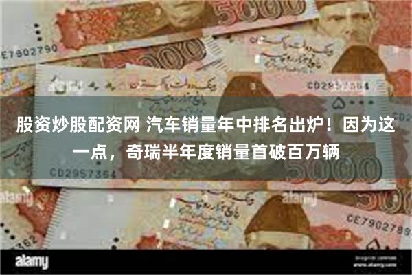 股资炒股配资网 汽车销量年中排名出炉！因为这一点，奇瑞半年度销量首破百万辆