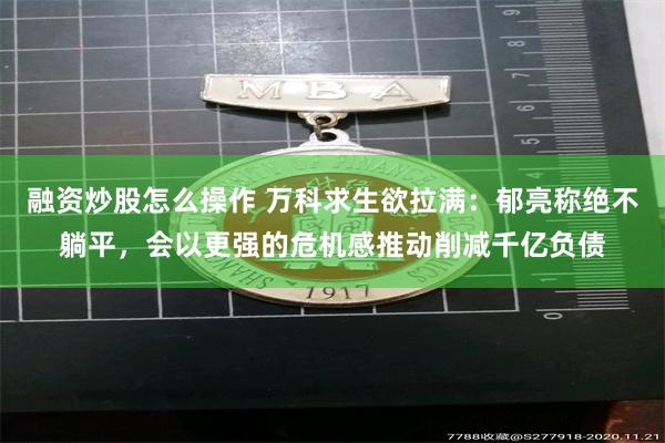 融资炒股怎么操作 万科求生欲拉满：郁亮称绝不躺平，会以更强的危机感推动削减千亿负债