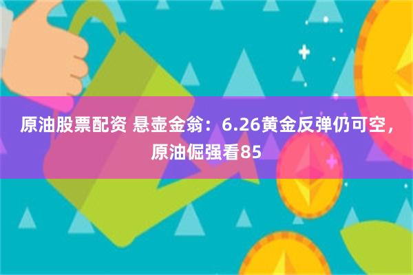 原油股票配资 悬壶金翁：6.26黄金反弹仍可空，原油倔强看85