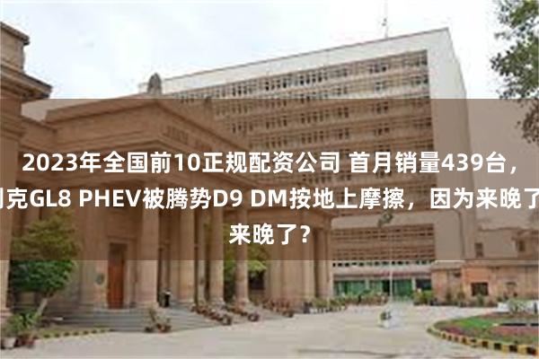 2023年全国前10正规配资公司 首月销量439台，别克GL8 PHEV被腾势D9 DM按地上摩擦，因为来晚了？