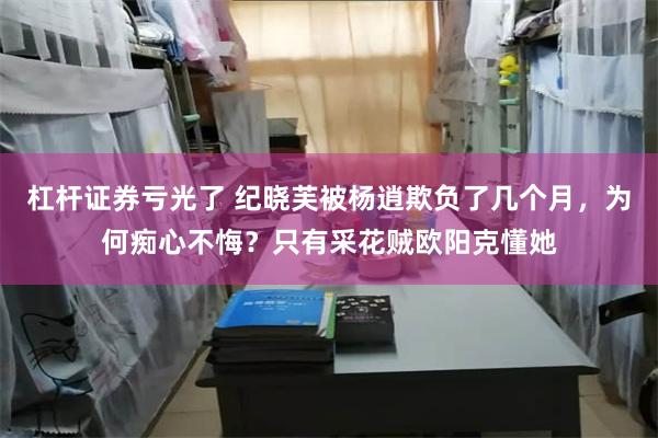 杠杆证券亏光了 纪晓芙被杨逍欺负了几个月，为何痴心不悔？只有采花贼欧阳克懂她