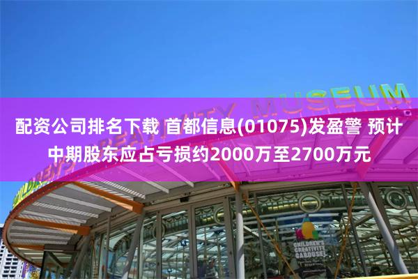 配资公司排名下载 首都信息(01075)发盈警 预计中期股东应占亏损约2000万至2700万元