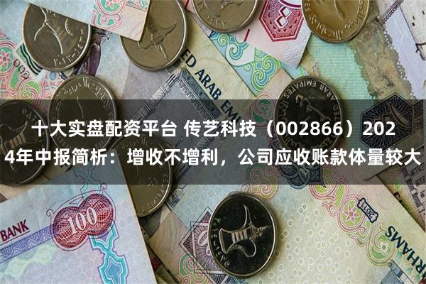 十大实盘配资平台 传艺科技（002866）2024年中报简析：增收不增利，公司应收账款体量较大