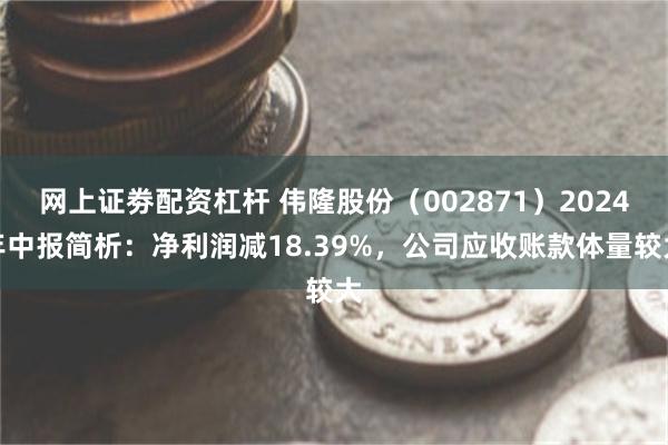 网上证劵配资杠杆 伟隆股份（002871）2024年中报简析：净利润减18.39%，公司应收账款体量较大