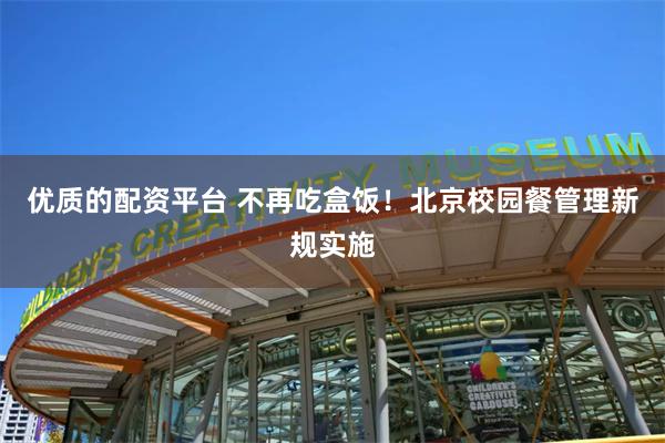 优质的配资平台 不再吃盒饭！北京校园餐管理新规实施