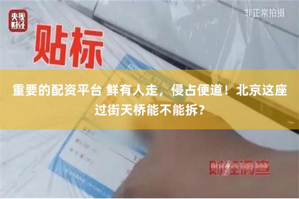 重要的配资平台 鲜有人走，侵占便道！北京这座过街天桥能不能拆？