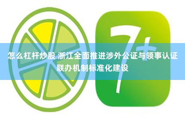 怎么杠杆炒股 浙江全面推进涉外公证与领事认证联办机制标准化建设