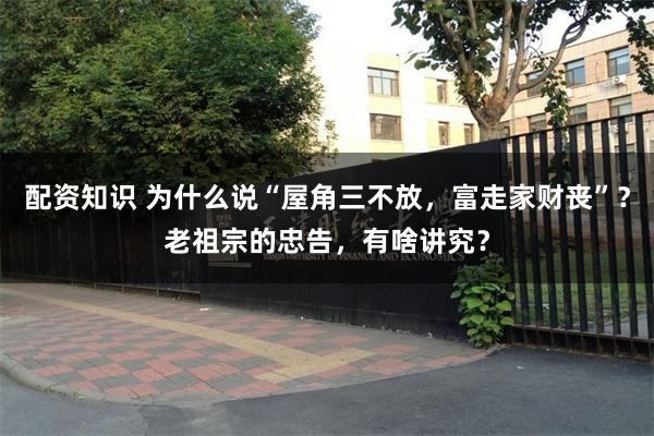 配资知识 为什么说“屋角三不放，富走家财丧”？老祖宗的忠告，有啥讲究？