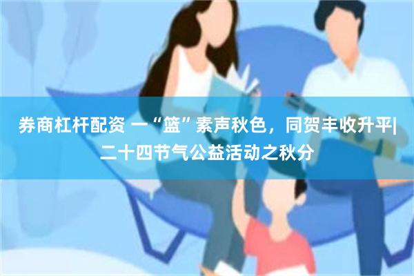 券商杠杆配资 一“篮”素声秋色，同贺丰收升平|二十四节气公益活动之秋分