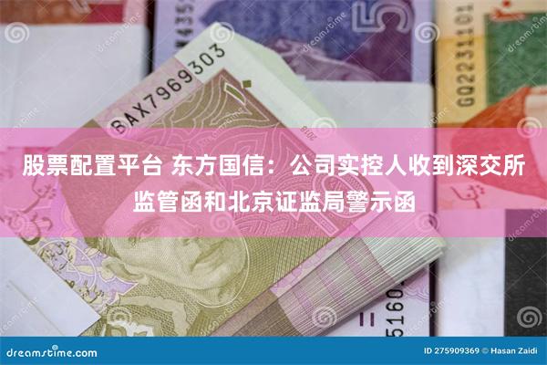 股票配置平台 东方国信：公司实控人收到深交所监管函和北京证监局警示函