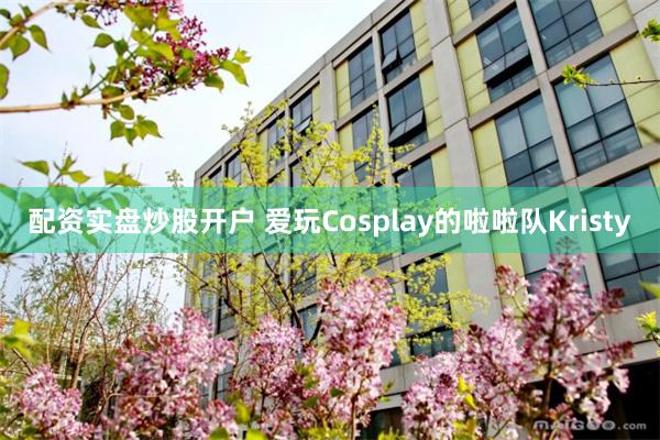 配资实盘炒股开户 爱玩Cosplay的啦啦队Kristy