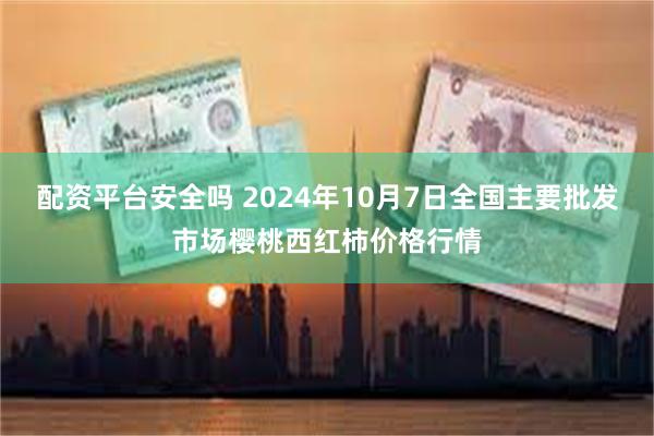 配资平台安全吗 2024年10月7日全国主要批发市场樱桃西红柿价格行情