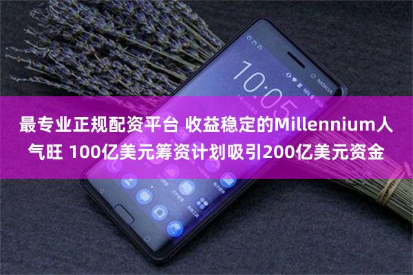 最专业正规配资平台 收益稳定的Millennium人气旺 100亿美元筹资计划吸引200亿美元资金