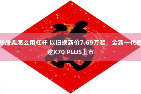 炒股票怎么用杠杆 以旧换新价7.69万起，全新一代捷途X70 PLUS上市