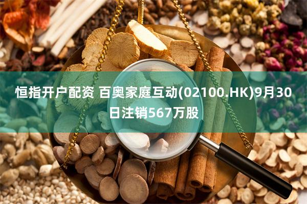 恒指开户配资 百奥家庭互动(02100.HK)9月30日注销567万股