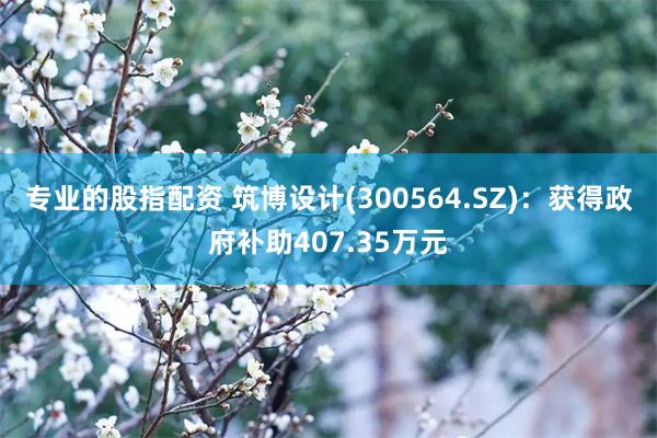 专业的股指配资 筑博设计(300564.SZ)：获得政府补助407.35万元