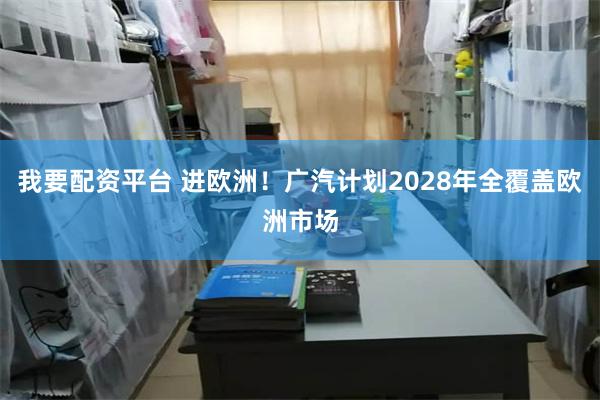 我要配资平台 进欧洲！广汽计划2028年全覆盖欧洲市场