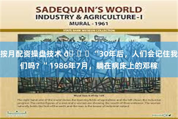 按月配资操盘技术 🌞“30年后，人们会记住我们吗？”1986年7月，躺在病床上的邓稼