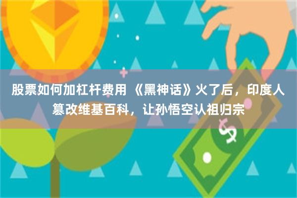 股票如何加杠杆费用 《黑神话》火了后，印度人篡改维基百科，让孙悟空认祖归宗