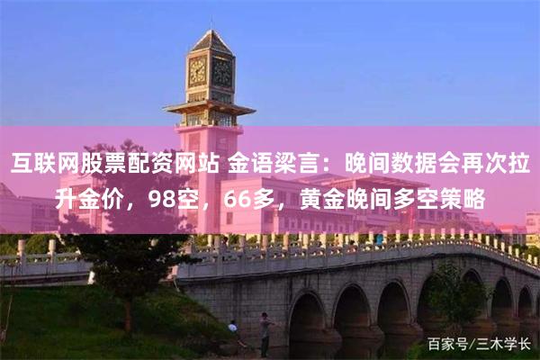 互联网股票配资网站 金语梁言：晚间数据会再次拉升金价，98空，66多，黄金晚间多空策略