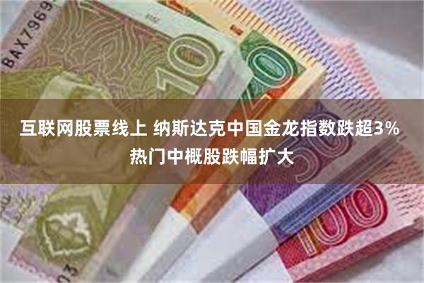 互联网股票线上 纳斯达克中国金龙指数跌超3% 热门中概股跌幅扩大