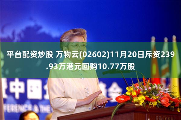 平台配资炒股 万物云(02602)11月20日斥资239.93万港元回购10.77万股