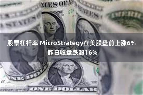 股票杠杆率 MicroStrategy在美股盘前上涨6% 昨日收盘跌超16%