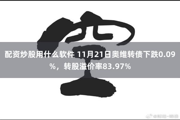 配资炒股用什么软件 11月21日奥维转债下跌0.09%，转股溢价率83.97%