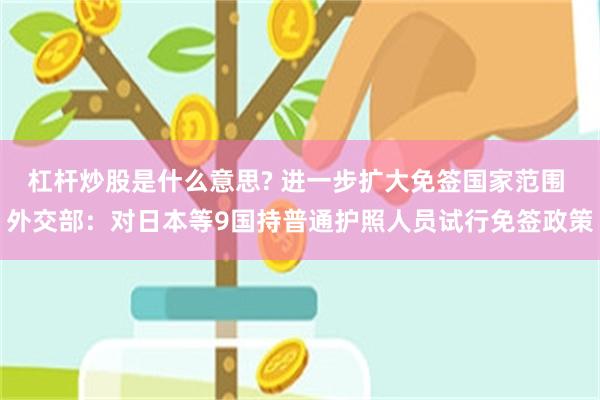 杠杆炒股是什么意思? 进一步扩大免签国家范围 外交部：对日本等9国持普通护照人员试行免签政策