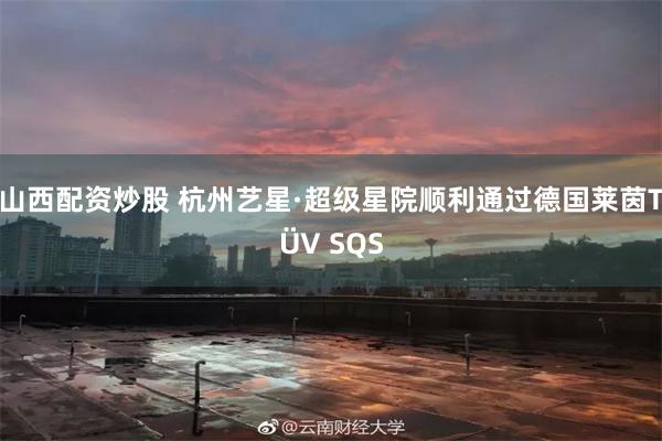 山西配资炒股 杭州艺星·超级星院顺利通过德国莱茵TÜV SQS