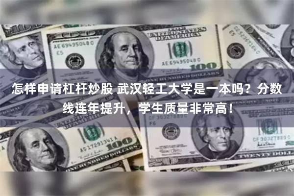 怎样申请杠杆炒股 武汉轻工大学是一本吗？分数线连年提升，学生质量非常高！