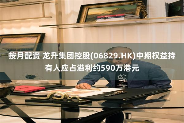 按月配资 龙升集团控股(06829.HK)中期权益持有人应占溢利约590万港元