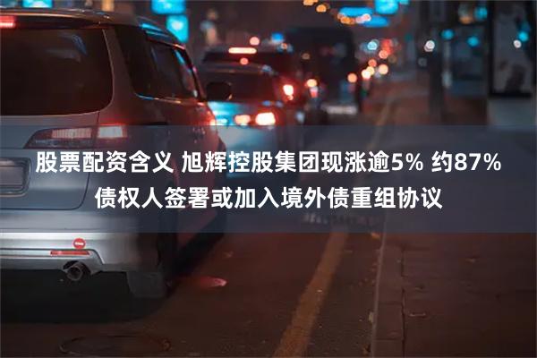 股票配资含义 旭辉控股集团现涨逾5% 约87%债权人签署或加入境外债重组协议