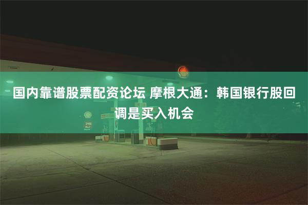 国内靠谱股票配资论坛 摩根大通：韩国银行股回调是买入机会