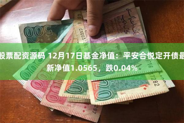 股票配资源码 12月17日基金净值：平安合悦定开债最新净值1.0565，跌0.04%