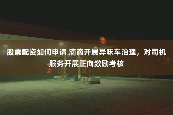 股票配资如何申请 滴滴开展异味车治理，对司机服务开展正向激励考核