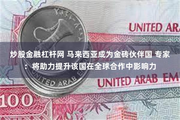 炒股金融杠杆网 马来西亚成为金砖伙伴国 专家：将助力提升该国在全球合作中影响力