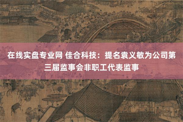 在线实盘专业网 佳合科技：提名袁义敏为公司第三届监事会非职工代表监事