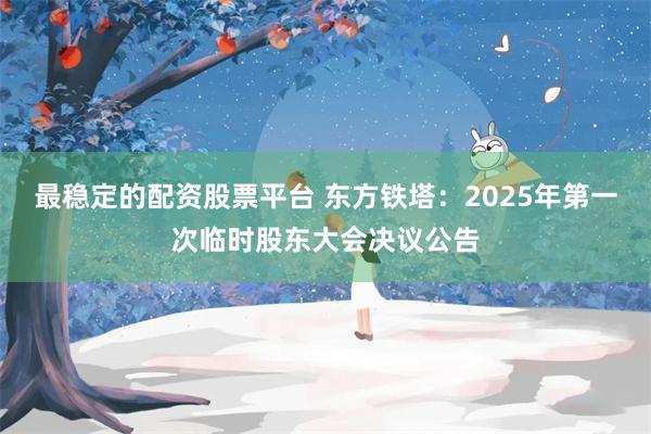 最稳定的配资股票平台 东方铁塔：2025年第一次临时股东大会决议公告